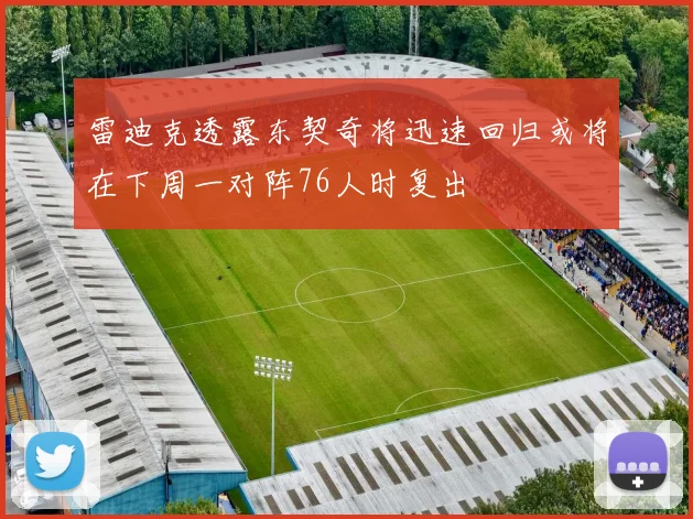 雷迪克透露东契奇将迅速回归或将在下周一对阵76人时复出