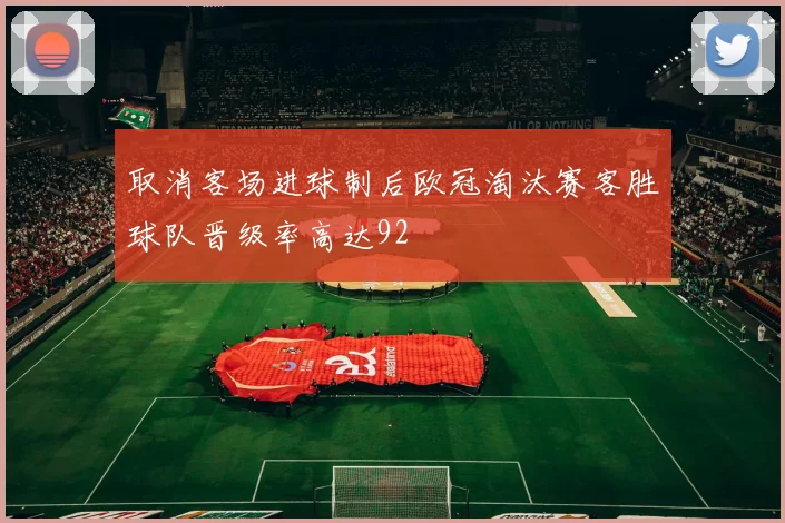取消客场进球制后欧冠淘汰赛客胜球队晋级率高达92