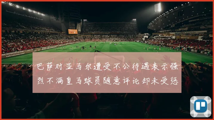 巴萨对亚马尔遭受不公待遇表示强烈不满皇马球员随意评论却未受惩罚