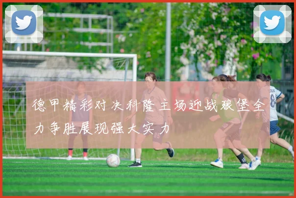 德甲精彩对决科隆主场迎战狼堡全力争胜展现强大实力