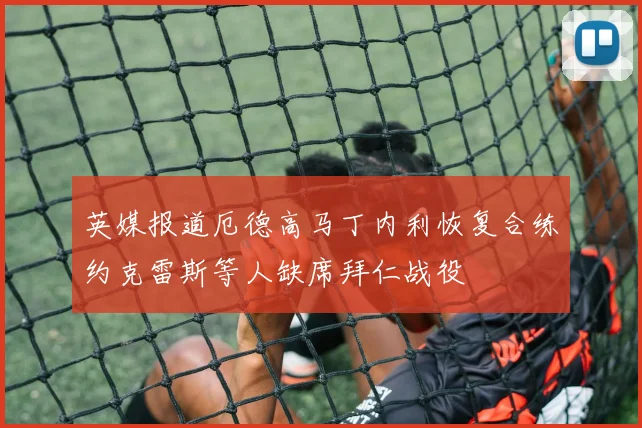 英媒报道厄德高马丁内利恢复合练约克雷斯等人缺席拜仁战役