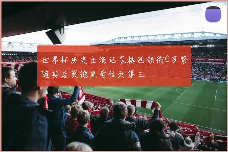 世界杯历史出场记录梅西领衔C罗紧随其后莫德里奇位列第三