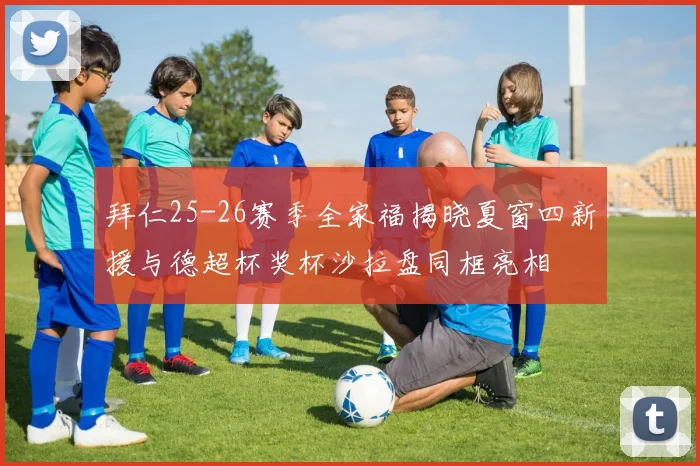 拜仁25-26赛季全家福揭晓夏窗四新援与德超杯奖杯沙拉盘同框亮相