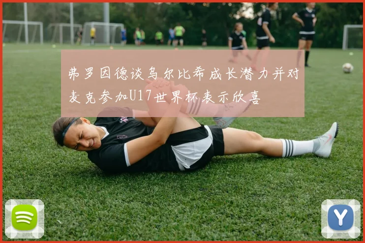 弗罗因德谈乌尔比希成长潜力并对麦克参加U17世界杯表示欣喜