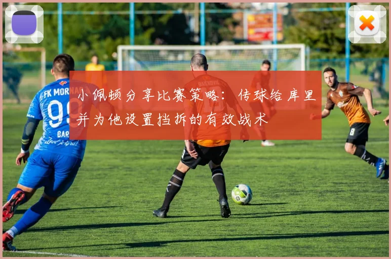 小佩顿分享比赛策略：传球给库里并为他设置挡拆的有效战术