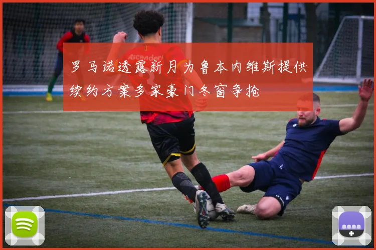 罗马诺透露新月为鲁本内维斯提供续约方案多家豪门冬窗争抢