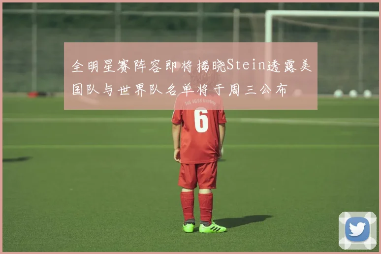 全明星赛阵容即将揭晓Stein透露美国队与世界队名单将于周三公布