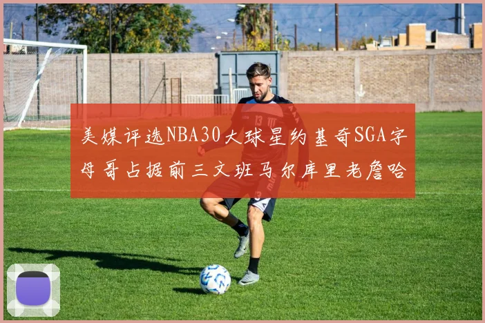 美媒评选NBA30大球星约基奇SGA字母哥占据前三文班马尔库里老詹哈登排名揭晓