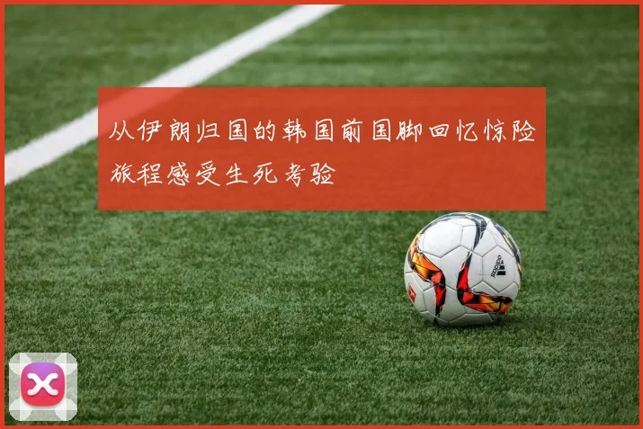 从伊朗归国的韩国前国脚回忆惊险旅程感受生死考验