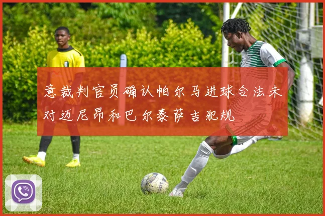 意裁判官员确认帕尔马进球合法未对迈尼昂和巴尔泰萨吉犯规