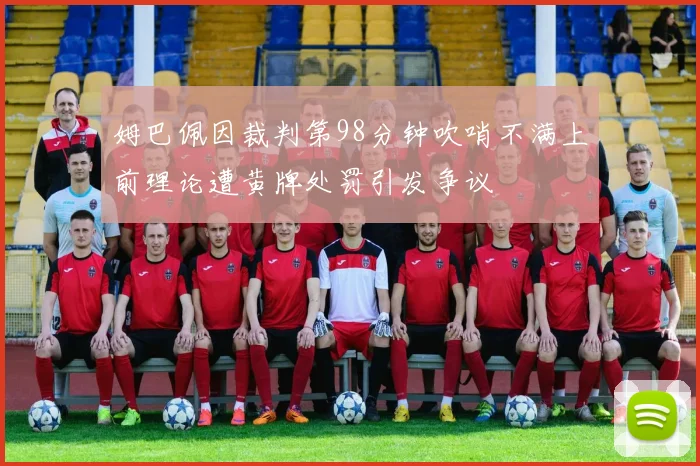 姆巴佩因裁判第98分钟吹哨不满上前理论遭黄牌处罚引发争议