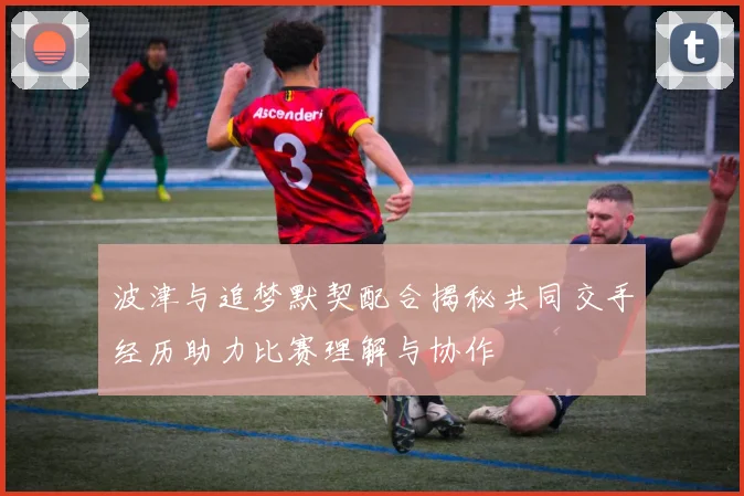 波津与追梦默契配合揭秘共同交手经历助力比赛理解与协作