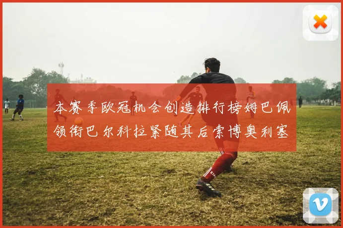 本赛季欧冠机会创造排行榜姆巴佩领衔巴尔科拉紧随其后索博奥利塞表现出色