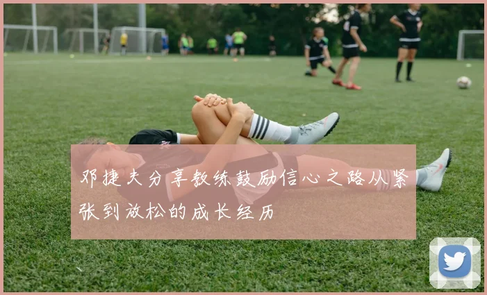 邓捷夫分享教练鼓励信心之路从紧张到放松的成长经历