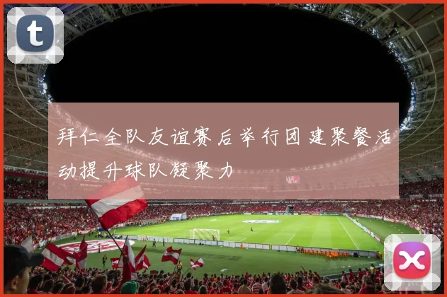 拜仁全队友谊赛后举行团建聚餐活动提升球队凝聚力