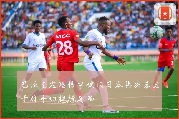 巴拉圭右路传中破门日本再次落后于对手的尴尬局面