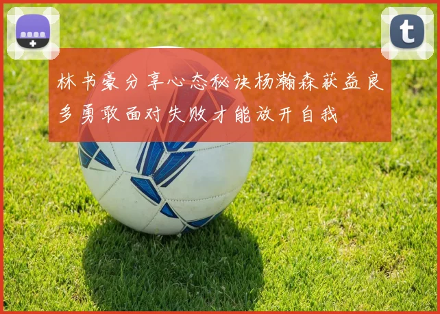 林书豪分享心态秘诀杨瀚森获益良多勇敢面对失败才能放开自我