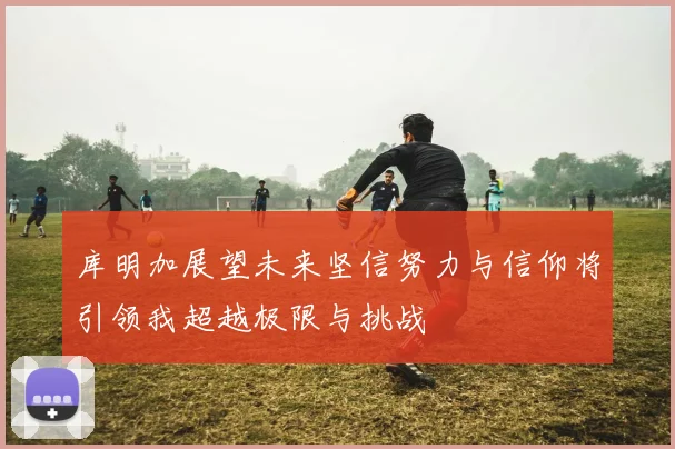 库明加展望未来坚信努力与信仰将引领我超越极限与挑战