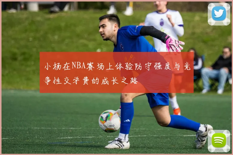 小杨在NBA赛场上体验防守强度与竞争性交学费的成长之路