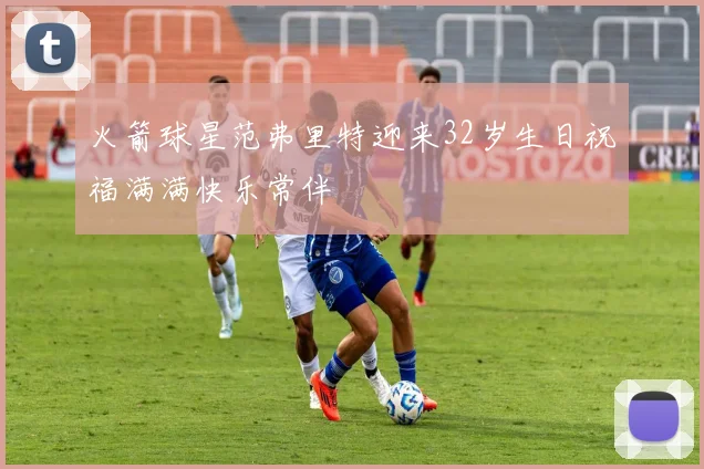 火箭球星范弗里特迎来32岁生日祝福满满快乐常伴