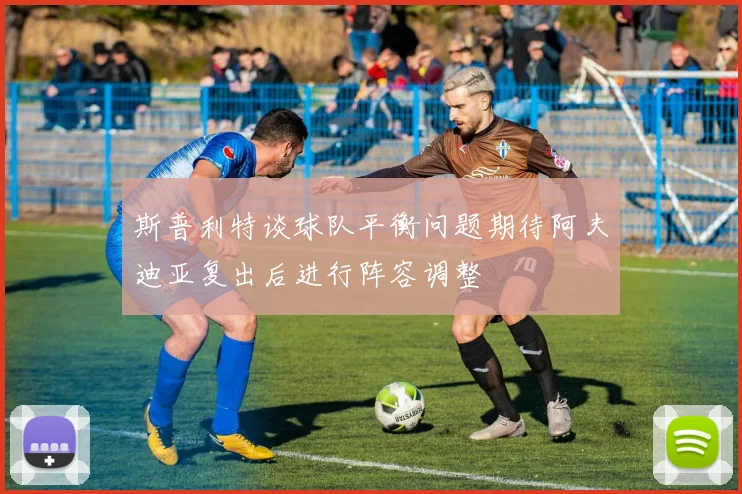 斯普利特谈球队平衡问题期待阿夫迪亚复出后进行阵容调整