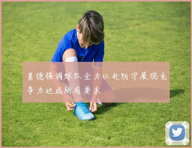 基德强调球队全力以赴防守展现竞争力达成所有要求