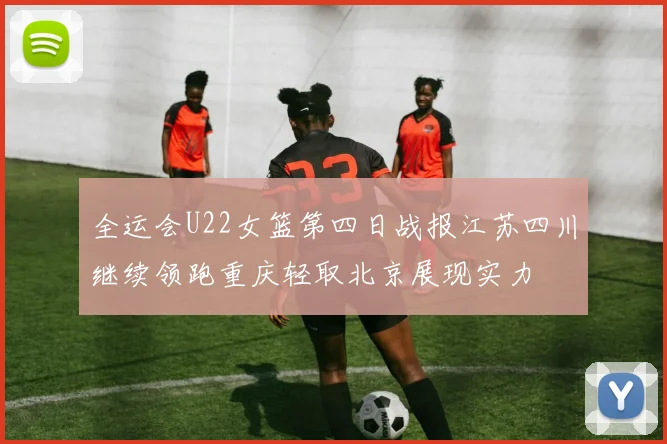全运会U22女篮第四日战报江苏四川继续领跑重庆轻取北京展现实力