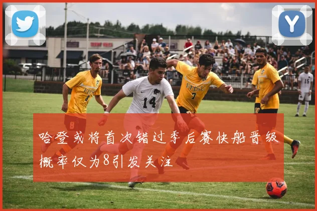 哈登或将首次错过季后赛快船晋级概率仅为8引发关注