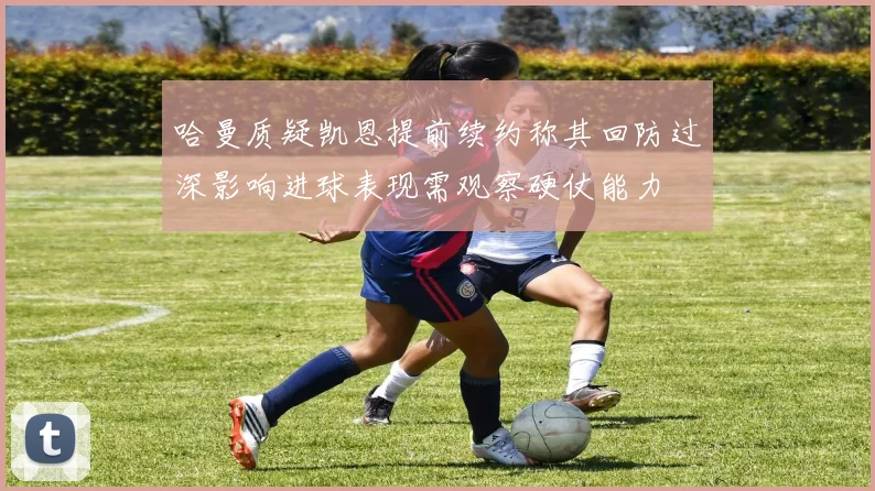 哈曼质疑凯恩提前续约称其回防过深影响进球表现需观察硬仗能力