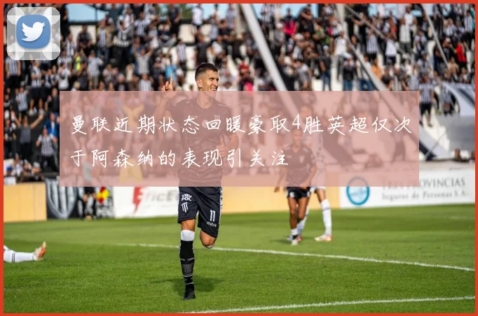 曼联近期状态回暖豪取4胜英超仅次于阿森纳的表现引关注