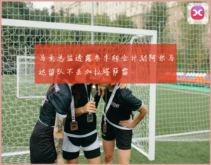 马竞总监透露冬季转会计划阿尔马达留队不去加拉塔萨雷