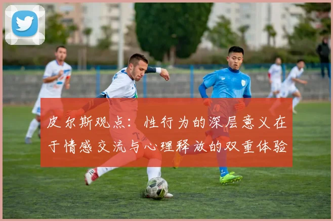 皮尔斯观点：性行为的深层意义在于情感交流与心理释放的双重体验
